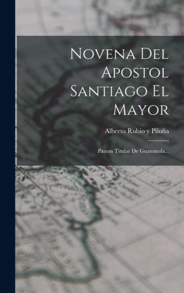Novena Del Apostol Santiago El Mayor: Patron Titular De Guatemala... (Spanish Edition)