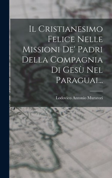 Il Cristianesimo Felice Nelle Missioni De' Padri Della Compagnia Di Gesù Nel Paraguai... (Italian Edition)