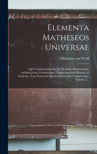 Elementa Matheseos Universae: Qui Commentationem De Methodo Mathematica, Arithmeticam, Geometriam, Trigonometriam Planam, & Analysim, Tam Finitorum ... Complectitur, Volume 1... (Latin Edition)