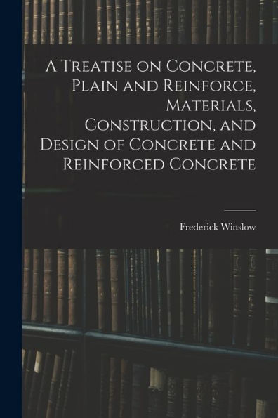 A Treatise On Concrete, Plain And Reinforce, Materials, Construction, And Design Of Concrete And Reinforced Concrete