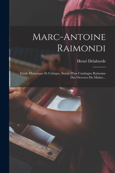 Marc-Antoine Raimondi: Etude Historique Et Critique, Suivie D'Un Catalogue Raisonne Des Oeuvres Du Maitre... (French Edition)