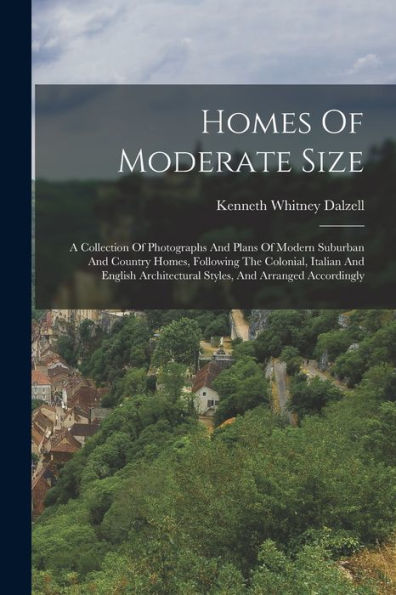 Homes Of Moderate Size: A Collection Of Photographs And Plans Of Modern Suburban And Country Homes, Following The Colonial, Italian And English Architectural Styles, And Arranged Accordingly