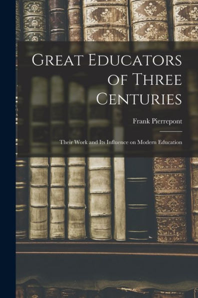 Great Educators Of Three Centuries; Their Work And Its Influence On Modern Education