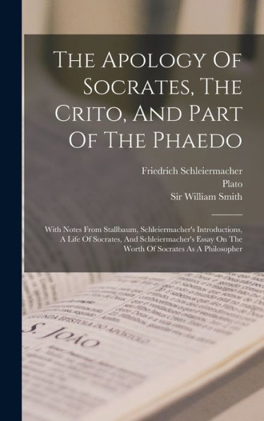 The Apology Of Socrates, The Crito, And Part Of The Phaedo: With Notes From Stallbaum, Schleiermacher'S Introductions, A Life Of Socrates, And ... On The Worth Of Socrates As A Philosopher