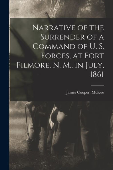 Narrative Of The Surrender Of A Command Of U. S. Forces, At Fort Filmore, N. M., In July, 1861