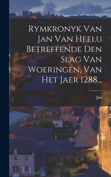 Rymkronyk Van Jan Van Heelu Betreffende Den Slag Van Woeringen, Van Het Jaer 1288... (Dutch Edition)