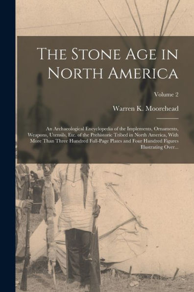 The Stone Age In North America; An Archaeological Encyclopedia Of The Implements, Ornaments, Weapons, Utensils, Etc. Of The Prehistoric Tribed In ... Hundred Figures Illustrating Over...; Volume