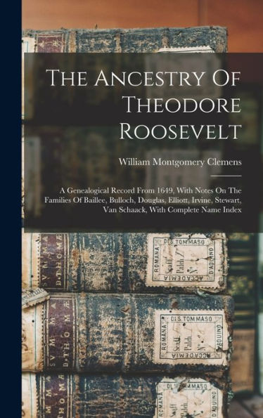 The Ancestry Of Theodore Roosevelt: A Genealogical Record From 1649, With Notes On The Families Of Baillee, Bulloch, Douglas, Elliott, Irvine, Stewart, Van Schaack, With Complete Name Index