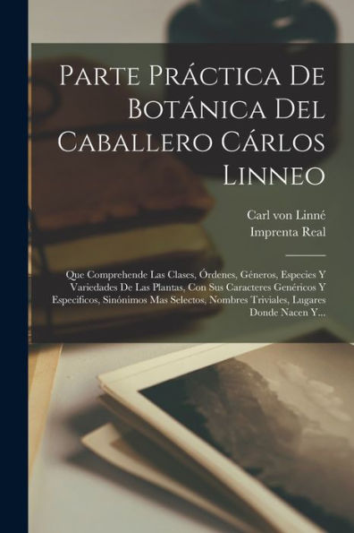 Parte Práctica De Botánica Del Caballero Cárlos Linneo: Que Comprehende Las Clases, Órdenes, Géneros, Especies Y Variedades De Las Plantas, Con Sus ... Lugares Donde Nacen Y... (Spanish Edition)