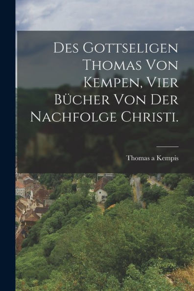 Des Gottseligen Thomas Von Kempen, Vier Bücher Von Der Nachfolge Christi. (German Edition)