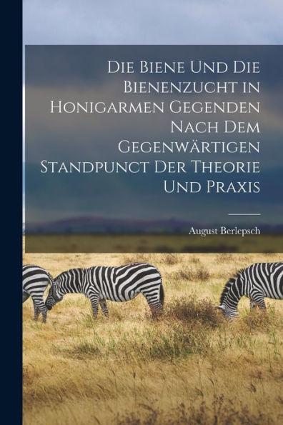 Die Biene Und Die Bienenzucht In Honigarmen Gegenden Nach Dem Gegenwärtigen Standpunct Der Theorie Und Praxis (German Edition)