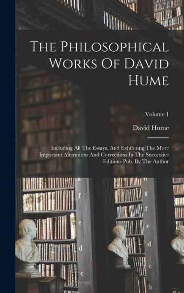 The Philosophical Works Of David Hume: Including All The Essays, And Exhibiting The More Important Alterations And Corrections In The Successive Editions Pub. By The Author; Volume 1