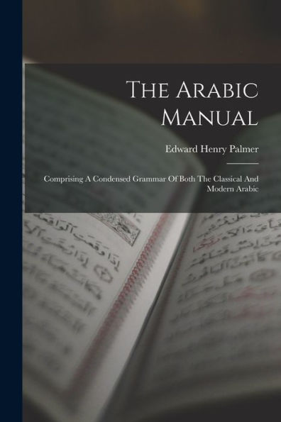 The Arabic Manual: Comprising A Condensed Grammar Of Both The Classical And Modern Arabic