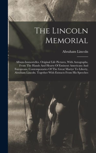The Lincoln Memorial: Album-Immortelles. Original Life Pictures, With Autographs, From The Hands And Hearts Of Eminent Americans And Europeans, ... Together With Extracts From His Speeches