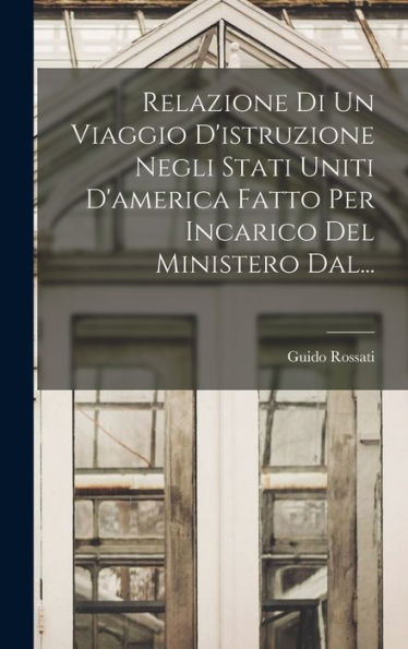 Relazione Di Un Viaggio D'Istruzione Negli Stati Uniti D'America Fatto Per Incarico Del Ministero Dal... (Italian Edition)