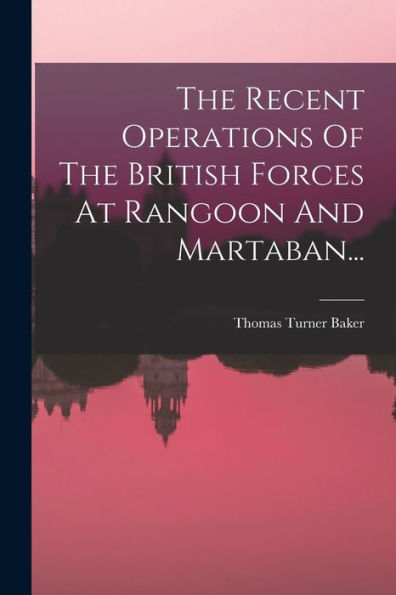 The Recent Operations Of The British Forces At Rangoon And Martaban... (French Edition)