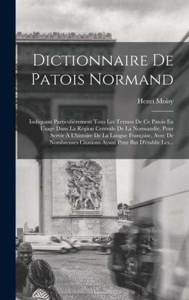 Dictionnaire De Patois Normand: Indiquant Particulièrement Tous Les Termes De Ce Patois En Usage Dans La Région Centrale De La Normandie, Pour Servir ... Pour But D'Établir Les... (French Edition)