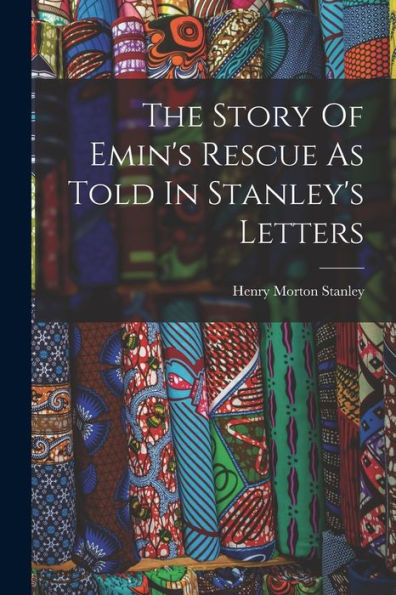 The Story Of Emin'S Rescue As Told In Stanley'S Letters
