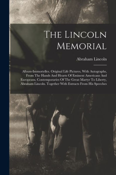 The Lincoln Memorial: Album-Immortelles. Original Life Pictures, With Autographs, From The Hands And Hearts Of Eminent Americans And Europeans, ... Together With Extracts From His Speeches