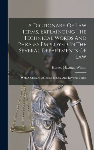 A Dictionary Of Law Terms, Explainging The Technical Words And Phrases Employed In The Several Departments Of Law: With A Glossary Of Indian Judicial And Revenue Terms