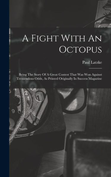 A Fight With An Octopus: Being The Story Of A Great Contest That Was Won Against Tremendous Odds, As Printed Originally In Success Magazine