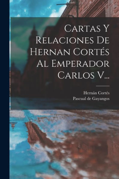 Cartas Y Relaciones De Hernan Cortés Al Emperador Carlos V... (Spanish Edition)