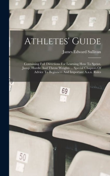 Athletes' Guide: Containing Full Directions For Learning How To Sprint, Jump, Hurdle And Throw Weights ... Special Chapters Of Advice To Beginners And Important A.A.U. Rules