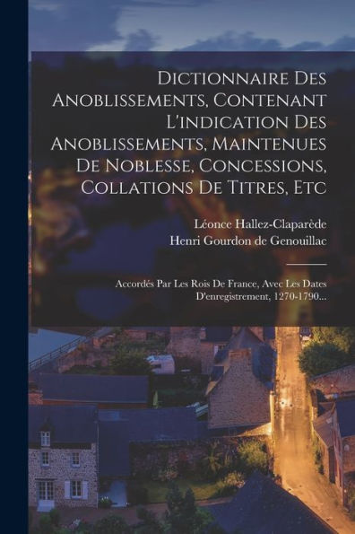 Dictionnaire Des Anoblissements, Contenant L'Indication Des Anoblissements, Maintenues De Noblesse, Concessions, Collations De Titres, Etc: Accordés ... 1270-1790... (French Edition)