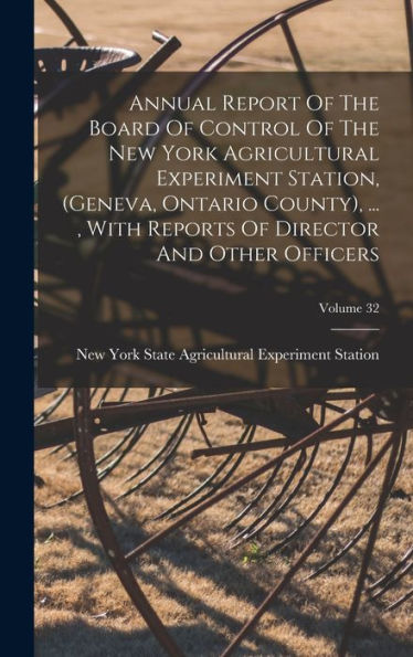 Annual Report Of The Board Of Control Of The New York Agricultural Experiment Station, (Geneva, Ontario County), ..., With Reports Of Director And Other Officers; Volume 32