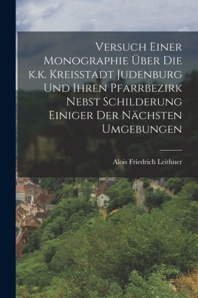 Versuch Einer Monographie Über Die K.K. Kreisstadt Judenburg Und Ihren Pfarrbezirk Nebst Schilderung Einiger Der Nächsten Umgebungen (German Edition)