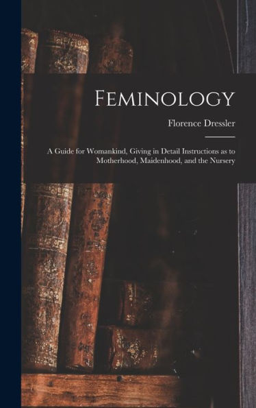 Feminology; A Guide For Womankind, Giving In Detail Instructions As To Motherhood, Maidenhood, And The Nursery