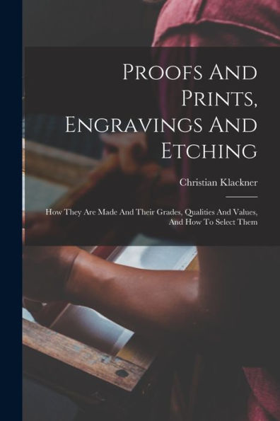 Proofs And Prints, Engravings And Etching: How They Are Made And Their Grades, Qualities And Values, And How To Select Them