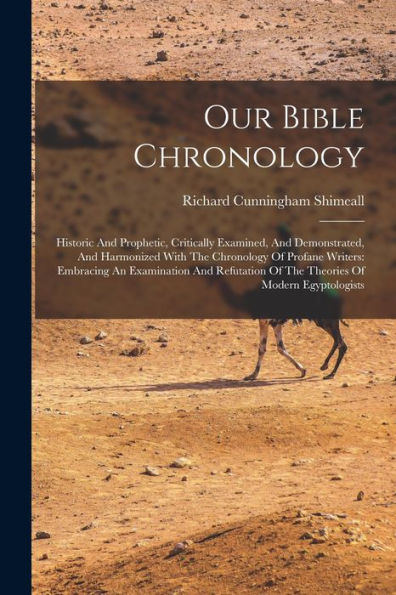 Our Bible Chronology: Historic And Prophetic, Critically Examined, And Demonstrated, And Harmonized With The Chronology Of Profane Writers: Embracing ... Of The Theories Of Modern Egyptologists