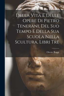 Della Vita E Delle Opere Di Pietro Tenerani, Del Suo Tempo E Della Sua Scuola Nella Scultura, Libri Tre (Italian Edition)