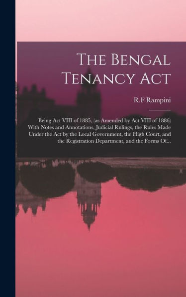 The Bengal Tenancy Act: Being Act Viii Of 1885, (As Amended By Act Viii Of 1886) With Notes And Annotations, Judicial Rulings, The Rules Made Under ... Registration Department, And The Forms Of...