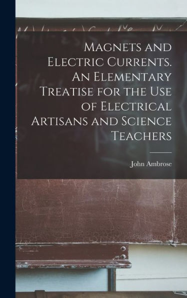 Magnets And Electric Currents. An Elementary Treatise For The Use Of Electrical Artisans And Science Teachers