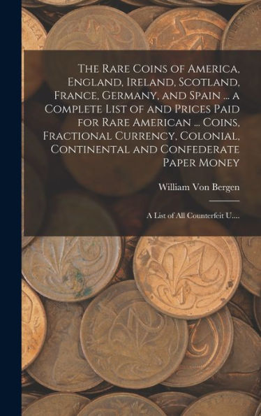 The Rare Coins Of America, England, Ireland, Scotland, France, Germany, And Spain ... A Complete List Of And Prices Paid For Rare American ... Coins, ... Paper Money; A List Of All Counterfeit U....