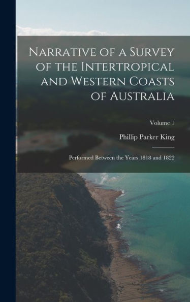 Narrative Of A Survey Of The Intertropical And Western Coasts Of Australia: Performed Between The Years 1818 And 1822; Volume 1