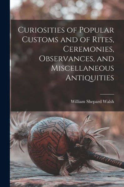Curiosities Of Popular Customs And Of Rites, Ceremonies, Observances, And Miscellaneous Antiquities