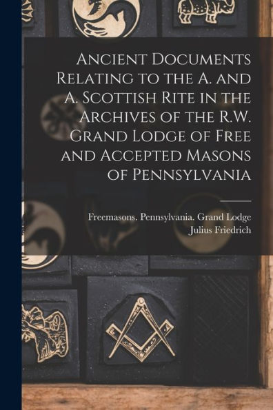 Ancient Documents Relating To The A. And A. Scottish Rite In The Archives Of The R.W. Grand Lodge Of Free And Accepted Masons Of Pennsylvania