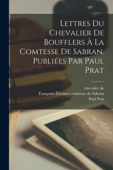 Lettres Du Chevalier De Boufflers À La Comtesse De Sabran. Publiées Par Paul Prat (French Edition)
