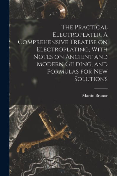 The Practical Electroplater. A Comprehensive Treatise On Electroplating, With Notes On Ancient And Modern Gilding, And Formulas For New Solutions
