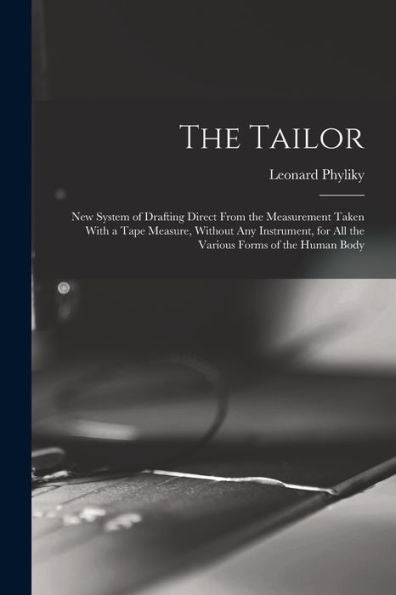 The Tailor; New System Of Drafting Direct From The Measurement Taken With A Tape Measure, Without Any Instrument, For All The Various Forms Of The Human Body