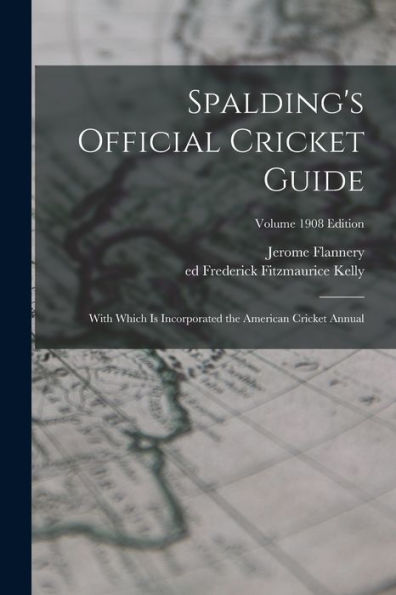 Spalding'S Official Cricket Guide; With Which Is Incorporated The American Cricket Annual; Volume 1908 Edition