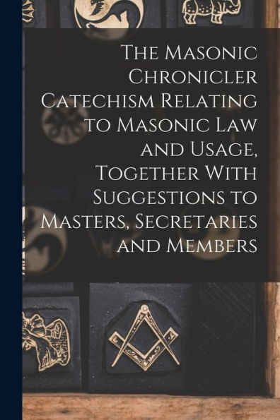 The Masonic Chronicler Catechism Relating To Masonic Law And Usage, Together With Suggestions To Masters, Secretaries And Members