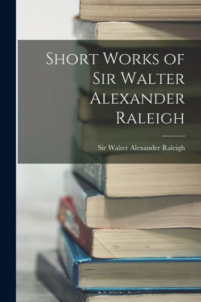 Short Works Of Sir Walter Alexander Raleigh
