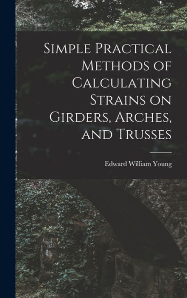 Simple Practical Methods Of Calculating Strains On Girders, Arches, And Trusses