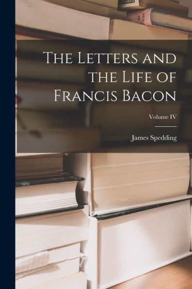 The Letters And The Life Of Francis Bacon; Volume Iv