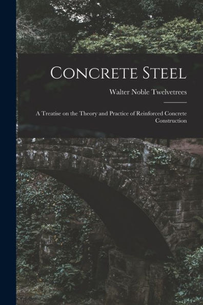 Concrete Steel: A Treatise On The Theory And Practice Of Reinforced Concrete Construction