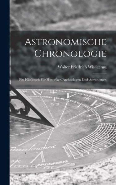 Astronomische Chronologie: Ein Hülfsbuch Für Historiker, Archäologen Und Astronomen (German Edition)